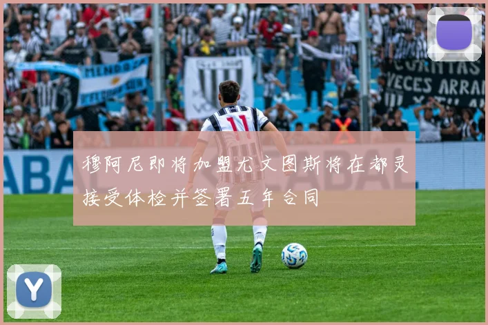 穆阿尼即将加盟尤文图斯将在都灵接受体检并签署五年合同