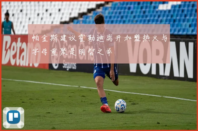 帕金斯建议霍勒迪离开加盟热火与字母重聚是明智之举