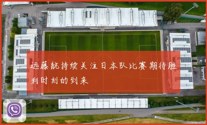 远藤航持续关注日本队比赛期待胜利时刻的到来