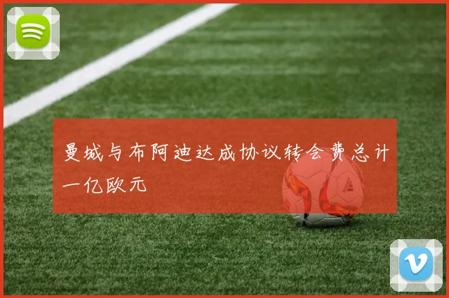 曼城与布阿迪达成协议转会费总计一亿欧元