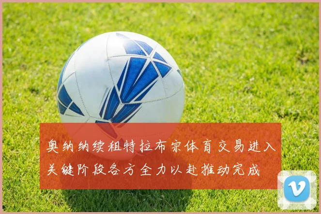 奥纳纳续租特拉布宗体育交易进入关键阶段各方全力以赴推动完成