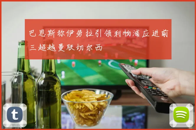 巴恩斯称伊劳拉引领利物浦应进前三超越曼联切尔西