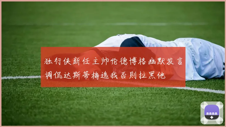 独行侠新任主帅伦德博格幽默发言调侃达斯蒂梅选我否则拉黑他