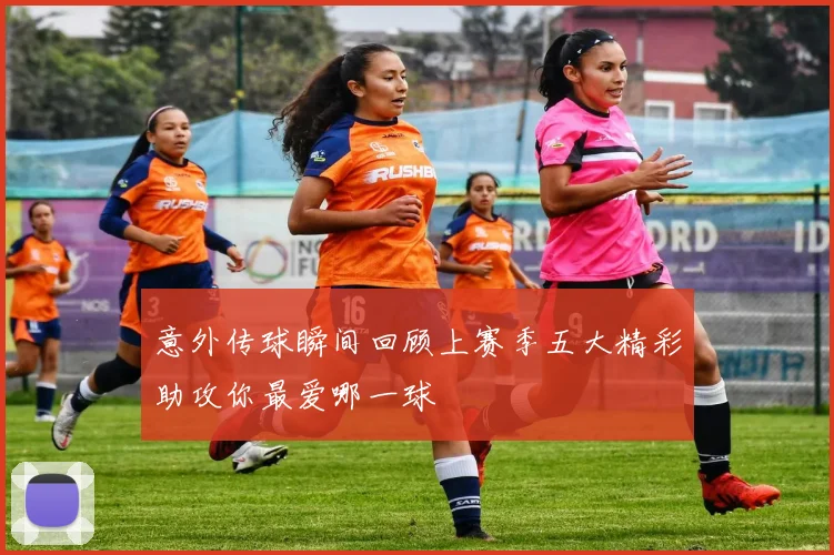 意外传球瞬间回顾上赛季五大精彩助攻你最爱哪一球