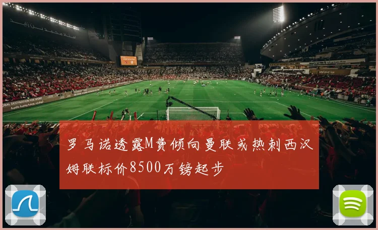 罗马诺透露M费倾向曼联或热刺西汉姆联标价8500万镑起步