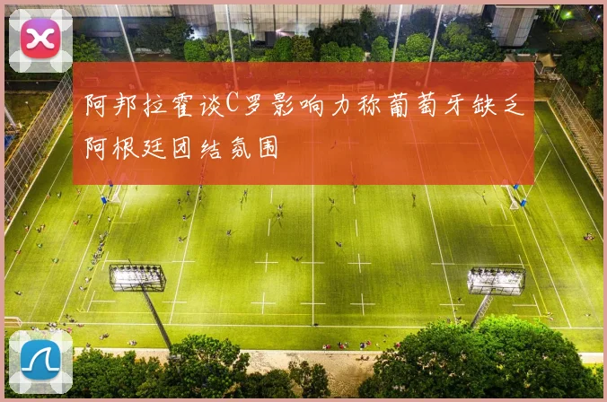 阿邦拉霍谈C罗影响力称葡萄牙缺乏阿根廷团结氛围