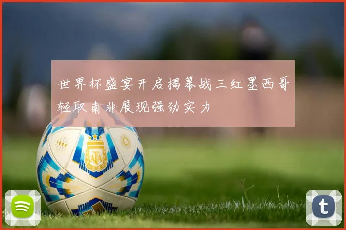 世界杯盛宴开启揭幕战三红墨西哥轻取南非展现强劲实力