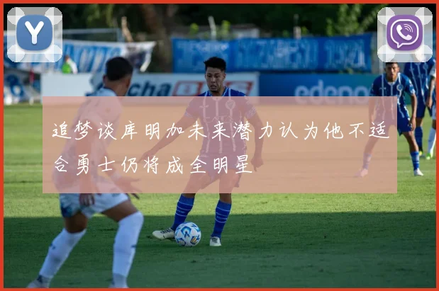 追梦谈库明加未来潜力认为他不适合勇士仍将成全明星