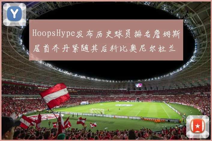 HoopsHype发布历史球员排名詹姆斯居首乔丹紧随其后科比奥尼尔杜兰特库里名列前茅