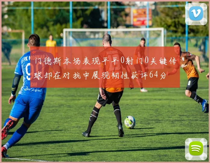 门德斯本场表现平平0射门0关键传球却在对抗中展现韧性获评64分